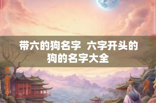 带六的狗名字  六字开头的狗的名字大全