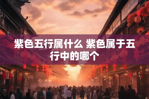 紫色五行属什么 紫色属于五行中的哪个