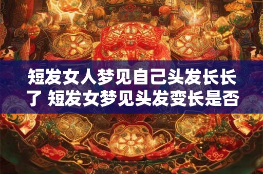 短发女人梦见自己头发长长了 短发女梦见头发变长是否有特别含义