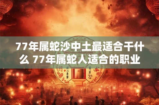 77年属蛇沙中土最适合干什么 77年属蛇人适合的职业 77年属蛇沙中土最适合干什么 77年属蛇人适合的职业