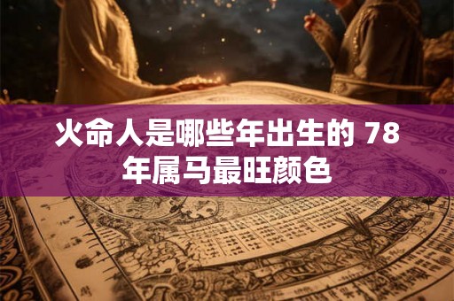 火命人是哪些年出生的 78年属马最旺颜色