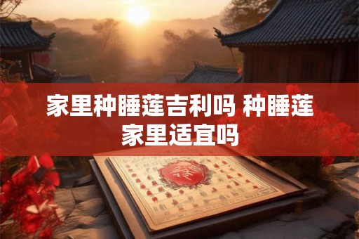 家里种睡莲吉利吗 种睡莲家里适宜吗