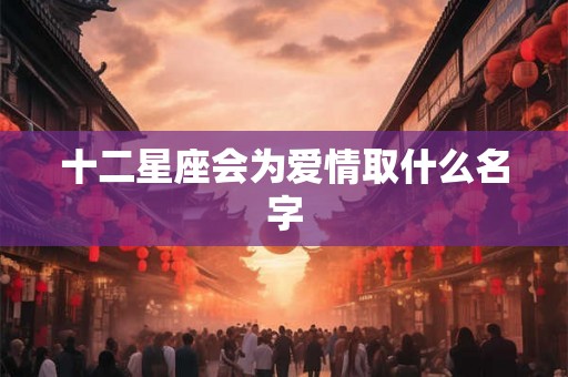 十二星座会为爱情取什么名字