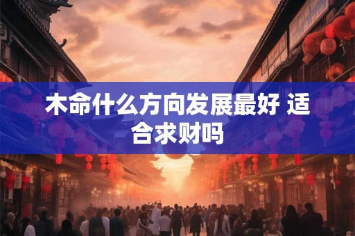 木命什么方向发展最好 适合求财吗