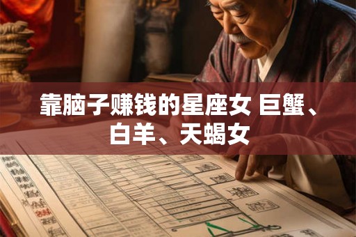 靠脑子赚钱的星座女 巨蟹、白羊、天蝎女 靠脑子赚钱的星座女 巨蟹、白羊、天蝎女