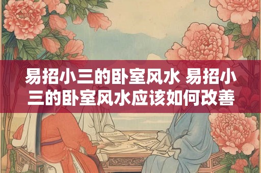 易招小三的卧室风水 易招小三的卧室风水应该如何改善