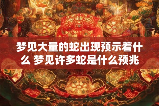 梦见大量的蛇出现预示着什么 梦见许多蛇是什么预兆