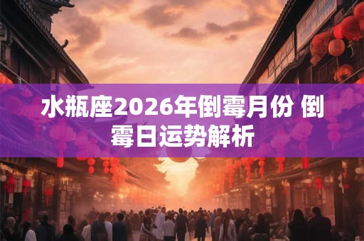 水瓶座2026年倒霉月份 倒霉日运势解析