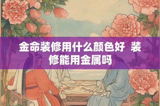 金命装修用什么颜色好  装修能用金属吗