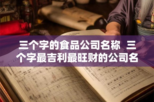 三个字的食品公司名称 三个字最吉利最旺财的公司名 三个字的食品公司名称 三个字最吉利最旺财的公司名