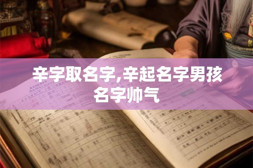 辛字取名字,辛起名字男孩名字帅气