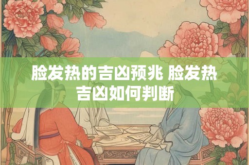 脸发热的吉凶预兆 脸发热吉凶如何判断