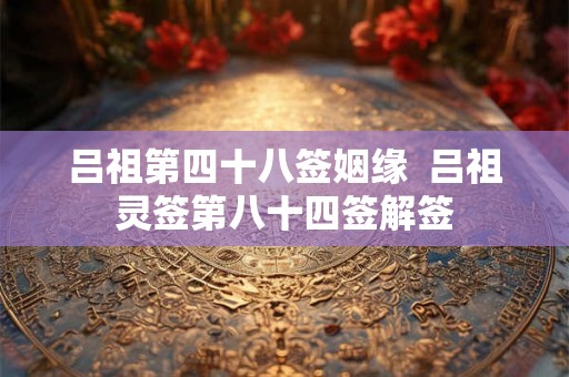吕祖第四十八签姻缘  吕祖灵签第八十四签解签