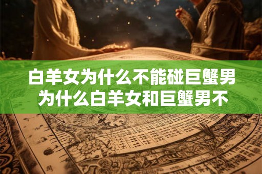 白羊女为什么不能碰巨蟹男 为什么白羊女和巨蟹男不适合在一起
