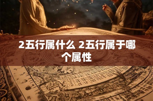 2五行属什么 2五行属于哪个属性