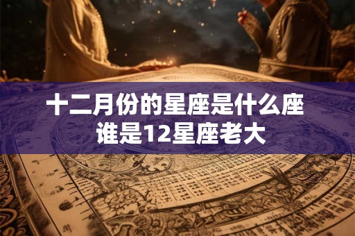 十二月份的星座是什么座  谁是12星座老大