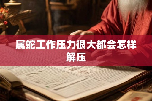 属蛇工作压力很大都会怎样解压
