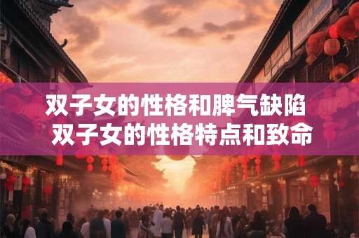 双子女的性格和脾气缺陷  双子女的性格特点和致命弱点