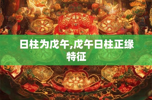 日柱为戊午,戊午日柱正缘特征