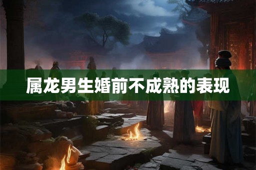 属龙男生婚前不成熟的表现