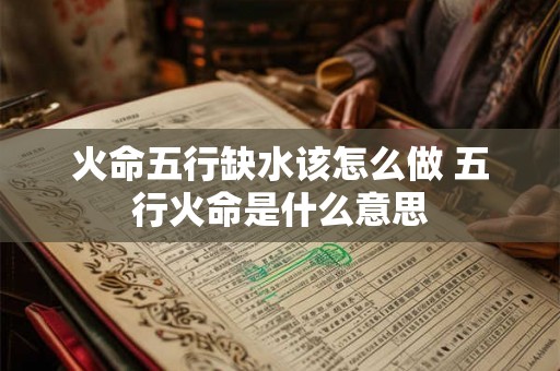 火命五行缺水该怎么做 五行火命是什么意思