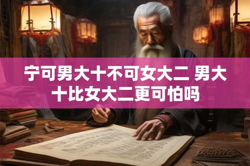 宁可男大十不可女大二 男大十比女大二更可怕吗 宁可男大十不可女大二 男大十比女大二更可怕吗