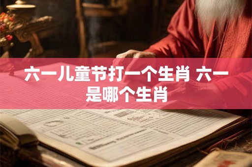 六一儿童节打一个生肖 六一是哪个生肖