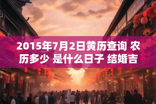 2015年7月2日黄历查询 农历多少 是什么日子 结婚吉时 2015年7月2日黄历查询 农历多少 是什么日子 结婚吉时