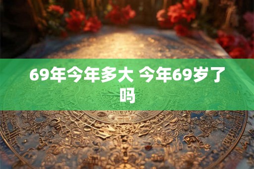 69年今年多大 今年69岁了吗