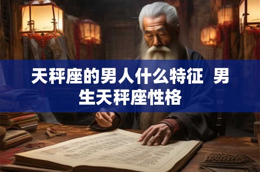 天秤座的男人什么特征 男生天秤座性格 天秤座的男人什么特征 男生天秤座性格