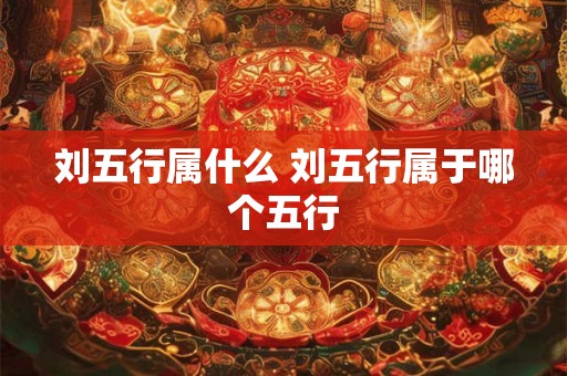 刘五行属什么 刘五行属于哪个五行