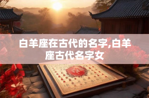白羊座在古代的名字,白羊座古代名字女 白羊座在古代的名字,白羊座古代名字女