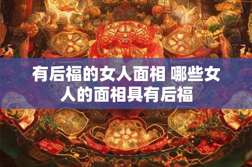 有后福的女人面相 哪些女人的面相具有后福
