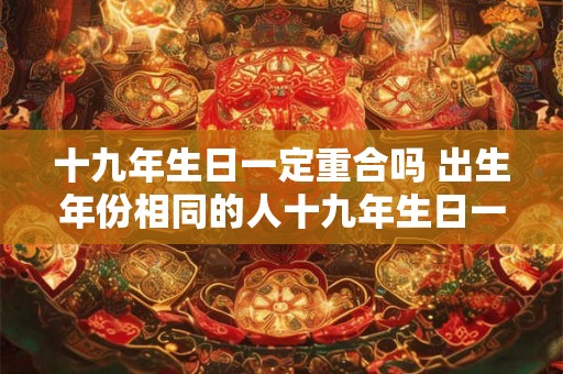 十九年生日一定重合吗 出生年份相同的人十九年生日一定会在同一天吗