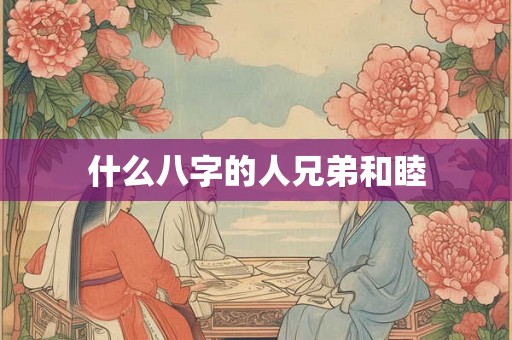 什么八字的人兄弟和睦 什么八字的人兄弟和睦