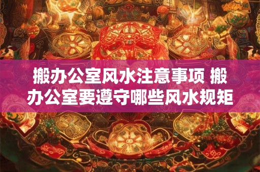 搬办公室风水注意事项 搬办公室要遵守哪些风水规矩