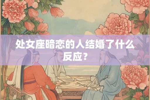 处女座暗恋的人结婚了什么反应? 处女座暗恋的人结婚了什么反应?