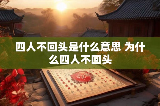 四人不回头是什么意思 为什么四人不回头 四人不回头是什么意思 为什么四人不回头