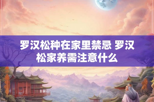 罗汉松种在家里禁忌 罗汉松家养需注意什么