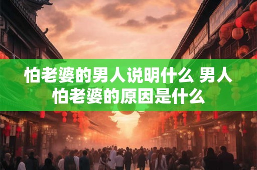 怕老婆的男人说明什么 男人怕老婆的原因是什么