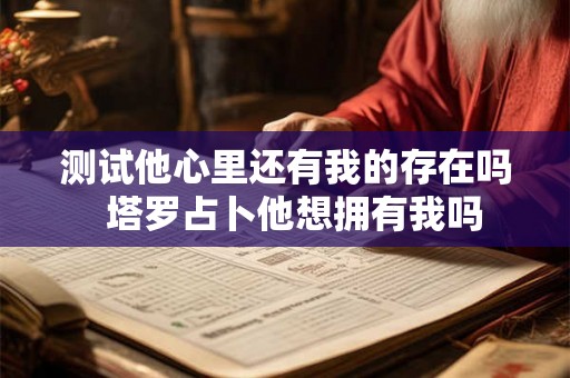 测试他心里还有我的存在吗  塔罗占卜他想拥有我吗