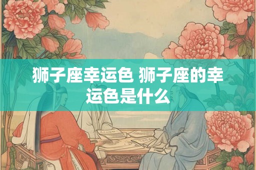 狮子座幸运色 狮子座的幸运色是什么