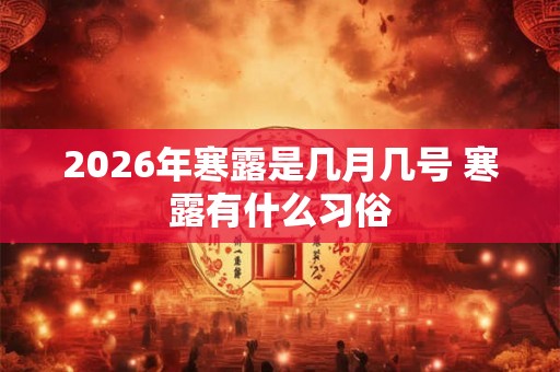 2026年寒露是几月几号 寒露有什么习俗 2026年寒露是几月几号 寒露有什么习俗