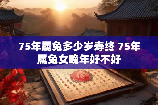 75年属兔多少岁寿终 75年属兔女晚年好不好