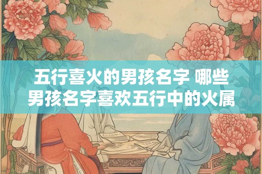 五行喜火的男孩名字 哪些男孩名字喜欢五行中的火属性