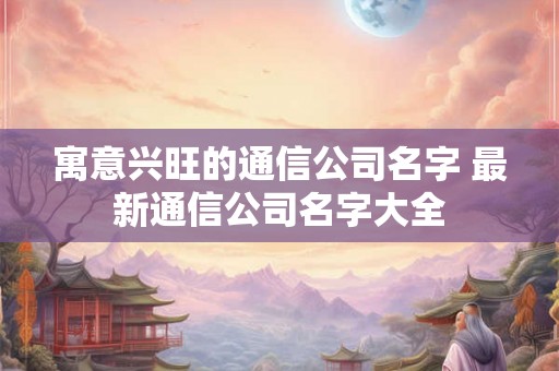 寓意兴旺的通信公司名字 最新通信公司名字大全