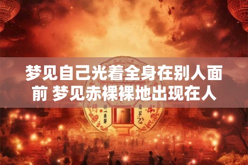 梦见自己光着全身在别人面前 梦见赤裸裸地出现在人群中