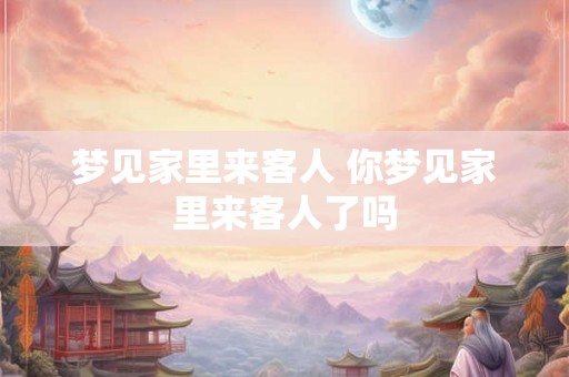梦见家里来客人 你梦见家里来客人了吗