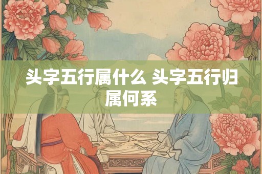 头字五行属什么 头字五行归属何系