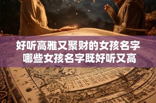 好听高雅又聚财的女孩名字 哪些女孩名字既好听又高雅还能带来财运